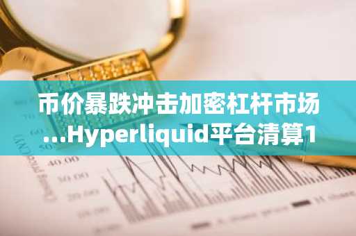 币价暴跌冲击加密杠杆市场…Hyperliquid平台清算1,810万美元