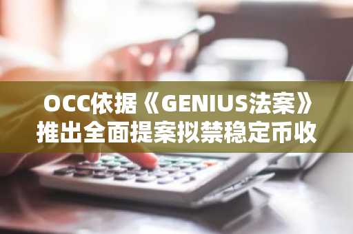 OCC依据《GENIUS法案》推出全面提案拟禁稳定币收益