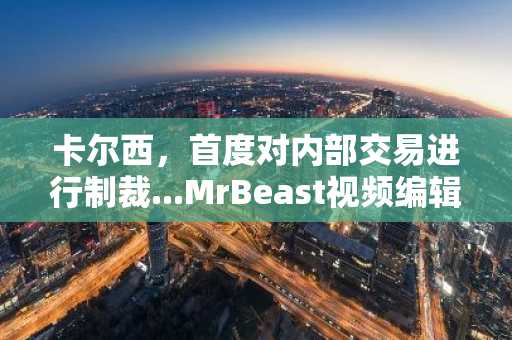 卡尔西，首度对内部交易进行制裁...MrBeast视频编辑等人被处以罚款