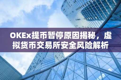 OKEx提币暂停原因揭秘，虚拟货币交易所安全风险解析