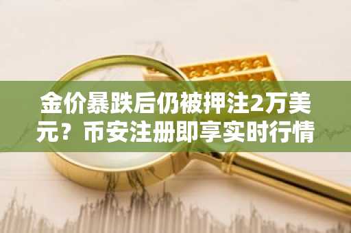 金价暴跌后仍被押注2万美元？币安注册即享实时行情追踪