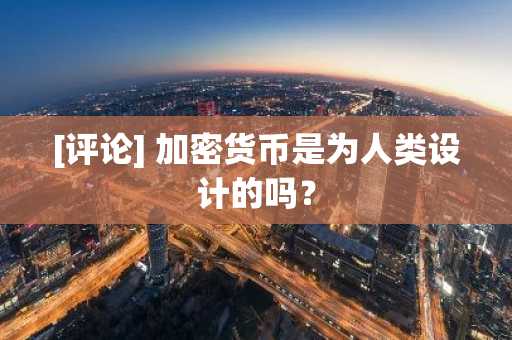 [评论] 加密货币是为人类设计的吗？