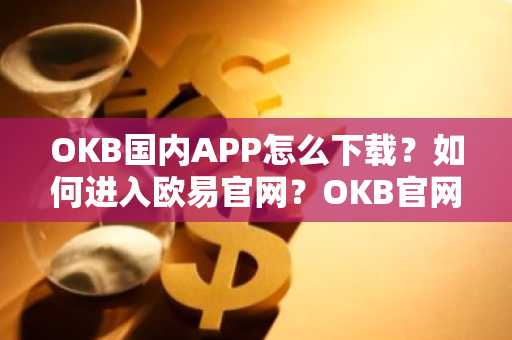 OKB国内APP怎么下载？如何进入欧易官网？OKB官网验证教程