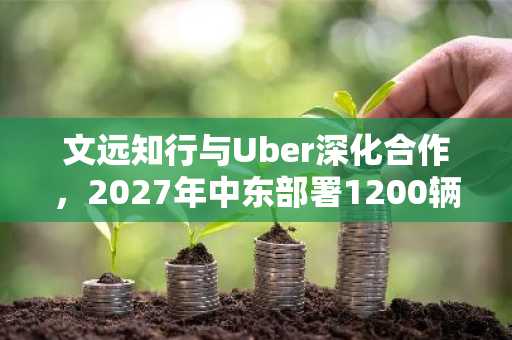 文远知行与Uber深化合作，2027年中东部署1200辆Robotaxi，币安注册即享全球资产布局先机