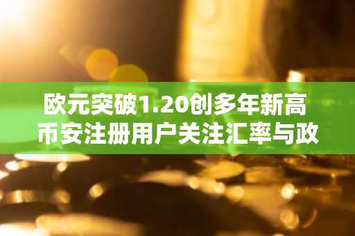 欧元突破1.20创多年新高 币安注册用户关注汇率与政策动向
