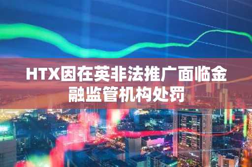 HTX因在英非法推广面临金融监管机构处罚