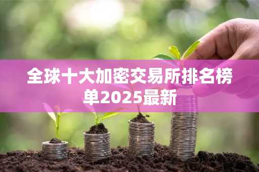 全球十大加密交易所排名榜单2025最新