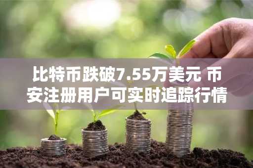 比特币跌破7.55万美元 币安注册用户可实时追踪行情波动