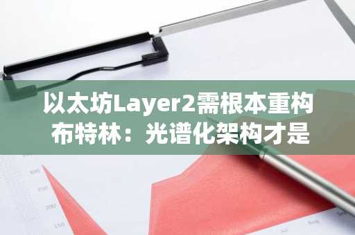 以太坊Layer2需根本重构 布特林：光谱化架构才是未来