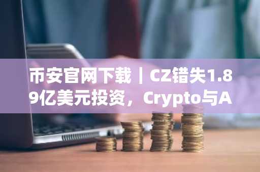 币安官网下载｜CZ错失1.89亿美元投资，Crypto与AI擦肩而过