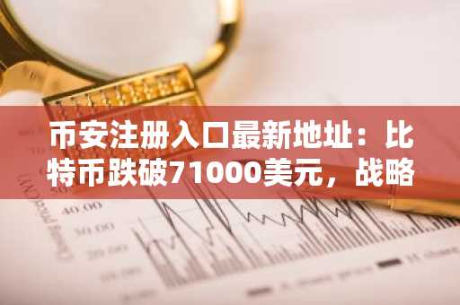 币安注册入口最新地址:比特币跌破71000美元,战略公司38亿未实现亏损