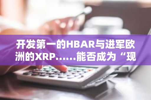 开发第一的HBAR与进军欧洲的XRP……能否成为“现实世界资产·合规去中心化金融”的核心目标
