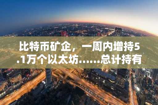 比特币矿企，一周内增持5.1万个以太坊……总计持有442万