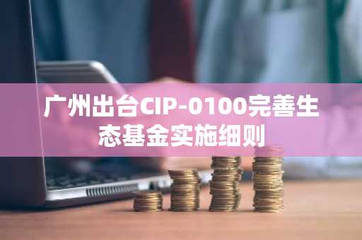 广州出台CIP-0100完善生态基金实施细则