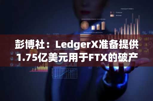 彭博社：LedgerX准备提供1.75亿美元用于FTX的破产程序