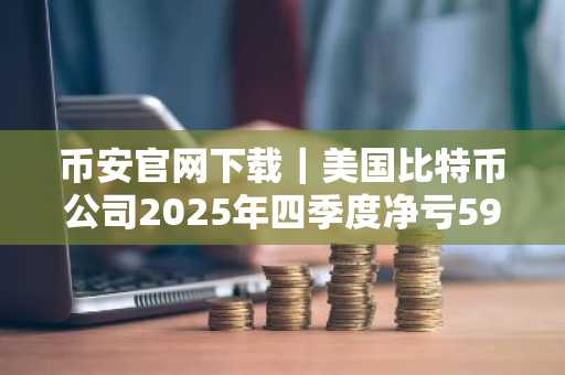 币安官网下载｜美国比特币公司2025年四季度净亏5950万
