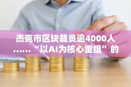 杰克市区块裁员逾4000人……“以AI为核心重组”的信号弹已发射？