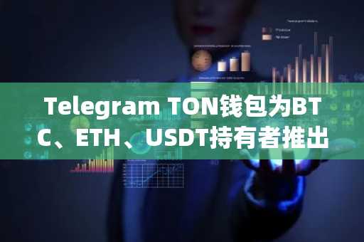 Telegram TON钱包为BTC、ETH、USDT持有者推出链上收益选项