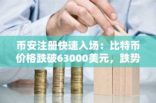 币安注册快速入场：比特币价格跌破63000美元，跌势加剧