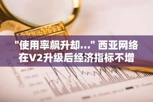 "使用率飙升却…" 西亚网络在V2升级后经济指标不增反降