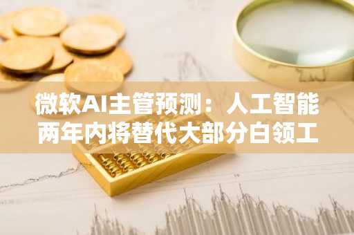 微软AI主管预测：人工智能两年内将替代大部分白领工作
