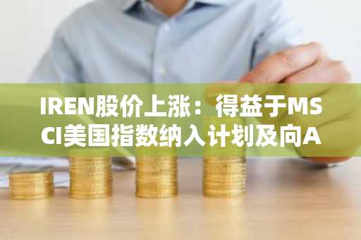 IREN股价上涨：得益于MSCI美国指数纳入计划及向AI云服务转型