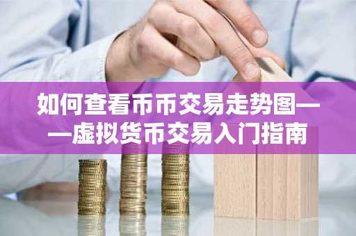 如何查看币币交易走势图——虚拟货币交易入门指南