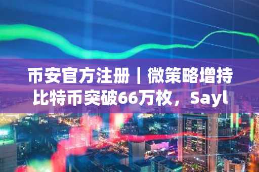 币安官方注册｜微策略增持比特币突破66万枚，Saylor推数字资本新范式