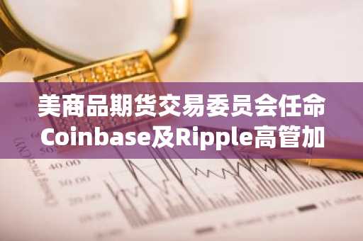 美商品期货交易委员会任命Coinbase及Ripple高管加入创新咨询委员会。