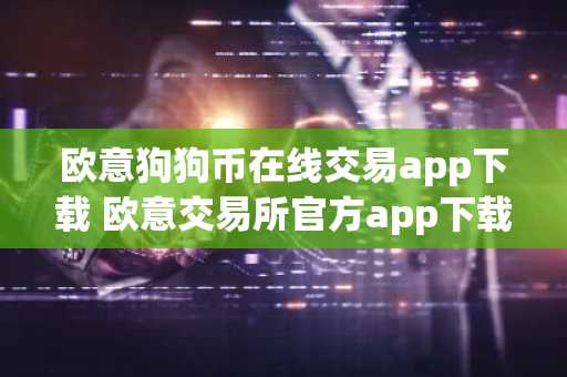 欧意狗狗币在线交易app下载 欧意交易所官方app下载