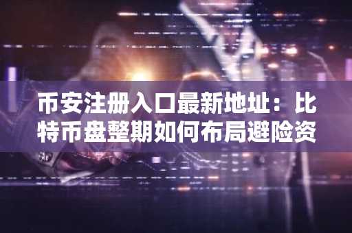 币安注册入口最新地址：比特币盘整期如何布局避险资产？