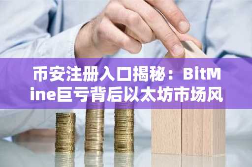 币安注册入口揭秘：BitMine巨亏背后以太坊市场风险预警