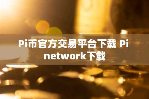 Pi币官方交易平台下载 Pi network下载