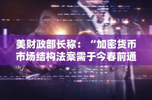 美财政部长称：“加密货币市场结构法案需于今春前通过”