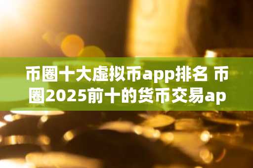 币圈十大虚拟币app排名 币圈2025前十的货币交易app