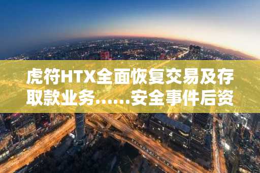 虎符HTX全面恢复交易及存取款业务……安全事件后资产核查完成