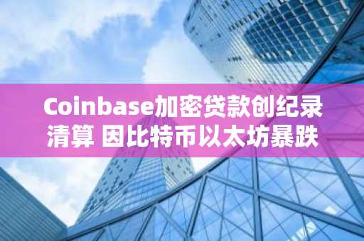 Coinbase加密贷款创纪录清算 因比特币以太坊暴跌