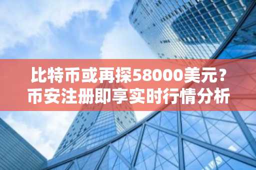 比特币或再探58000美元？币安注册即享实时行情分析