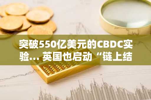 突破550亿美元的CBDC实验… 英国也启动“链上结算”