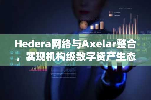 Hedera网络与Axelar整合，实现机构级数字资产生态系统多链连接