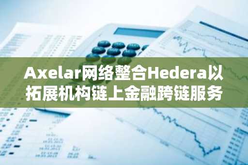 Axelar网络整合Hedera以拓展机构链上金融跨链服务
